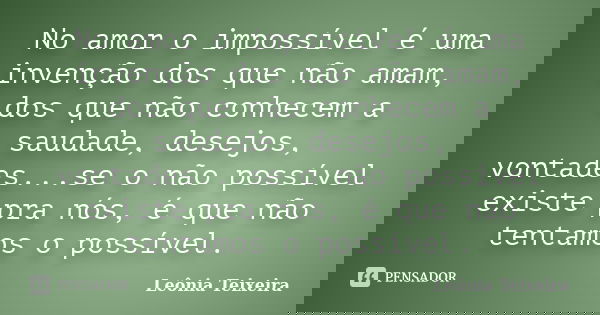 No amor o impossível é uma invenção dos que não amam, dos que não conhecem a saudade, desejos, vontades...se o não possível existe pra nós, é que não tentamos o... Frase de Leônia Teixeira.