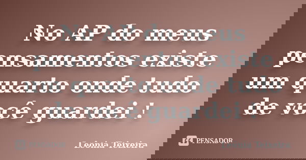 No AP do meus pensamentos existe um quarto onde tudo de você guardei !... Frase de leônia Teixeira.