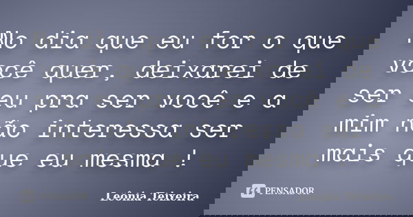 No dia que eu for o que você quer, deixarei de ser eu pra ser você e a mim não interessa ser mais que eu mesma !... Frase de Leônia Teixeira.