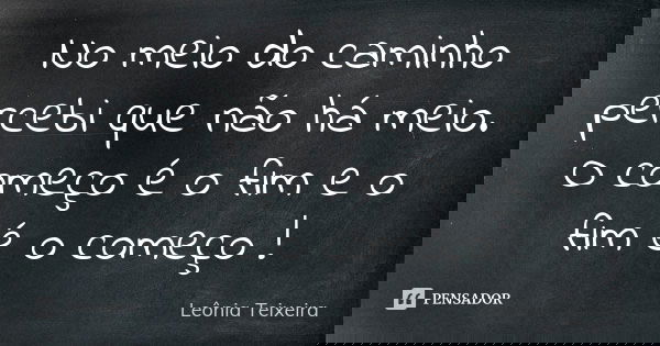 No meio do caminho percebi que não há meio. O começo é o fim e o fim é o começo !... Frase de Leônia Teixeira.