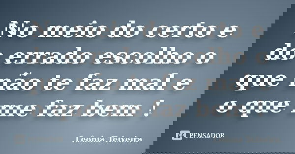 No meio do certo e do errado escolho o que não te faz mal e o que me faz bem !... Frase de Leônia Teixeira.