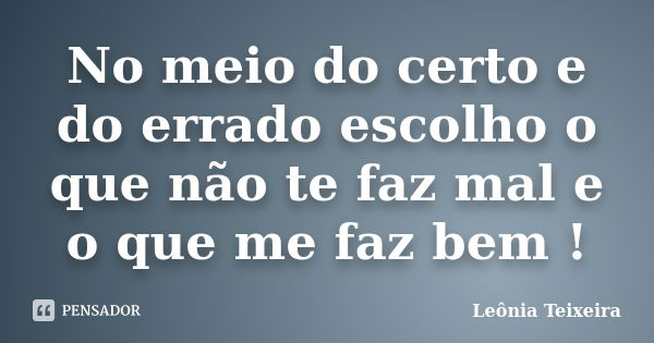 No meio do certo e do errado escolho o que não te faz mal e o que me faz bem !... Frase de Leônia Teixeira.