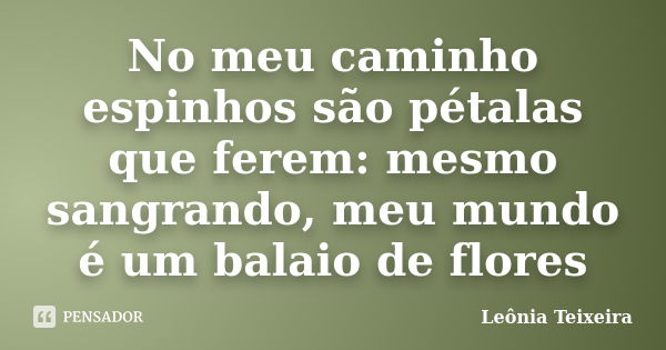 No meu caminho espinhos são pétalas que ferem: mesmo sangrando, meu mundo é um balaio de flores... Frase de Leônia Teixeira.