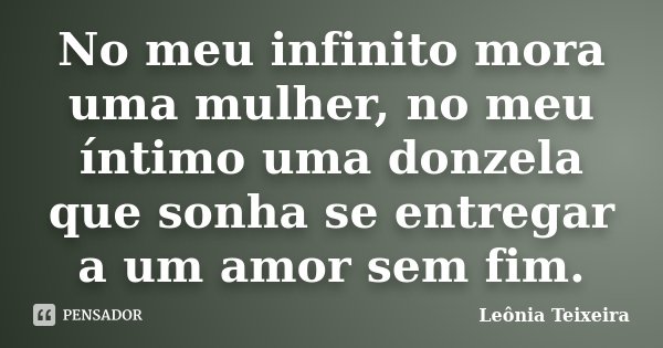 No meu infinito mora uma mulher, no meu íntimo uma donzela que sonha se entregar a um amor sem fim.... Frase de Leônia Teixeira.