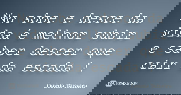 No sobe e desce da vida é melhor subir e saber descer que cair da escada !... Frase de Leônia Teixeira.