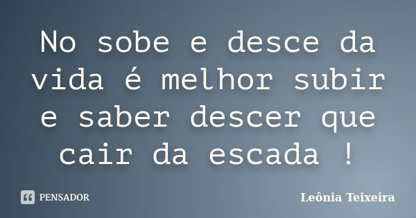 No sobe e desce da vida é melhor subir e saber descer que cair da escada !... Frase de Leônia Teixeira.