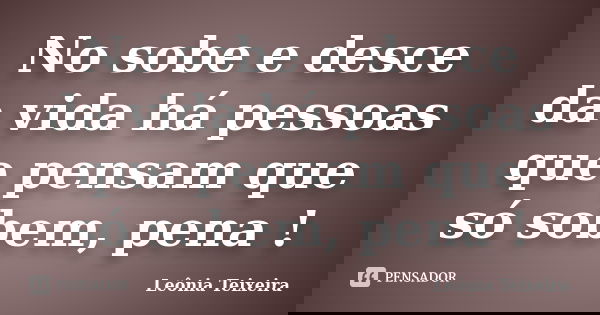 No sobe e desce da vida há pessoas que pensam que só sobem, pena !... Frase de Leônia Teixeira.