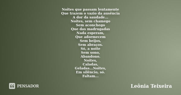 Noites que passam lentamente Que trazem o vazio da ausência A dor da saudade... Noites, sem chamego Sem aconchego Que das madrugadas Nada esperam, Que adormecem... Frase de Leônia Teixeira.