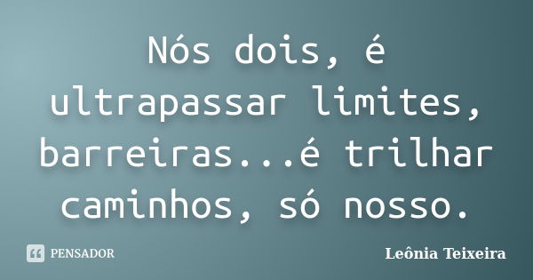 Nós dois, é ultrapassar limites, barreiras...é trilhar caminhos, só nosso.... Frase de Leônia Teixeira.