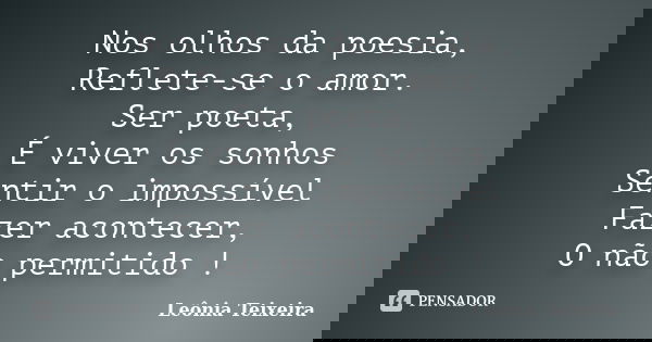 Nos olhos da poesia, Reflete-se o amor. Ser poeta, É viver os sonhos Sentir o impossível Fazer acontecer, O não permitido !... Frase de Leônia Teixeira.