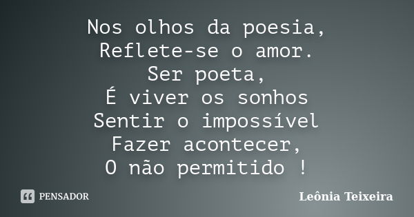 Nos olhos da poesia, Reflete-se o amor. Ser poeta, É viver os sonhos Sentir o impossível Fazer acontecer, O não permitido !... Frase de Leônia Teixeira.