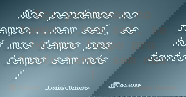 Nos perdemos no tempo...nem sei, se há mas tempo pra tanto tempo sem nós !... Frase de Leônia Teixeira.