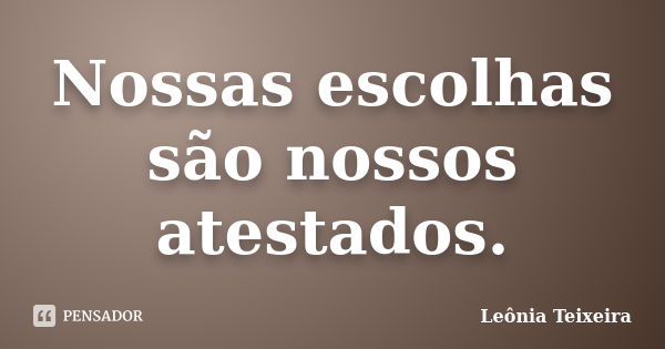 Nossas escolhas são nossos atestados.... Frase de Leônia Teixeira.