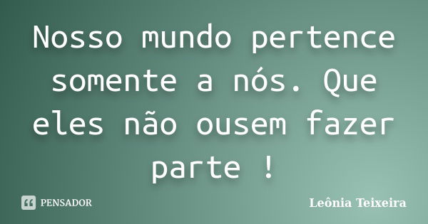 Nosso mundo pertence somente a nós. Que eles não ousem fazer parte !... Frase de Leônia Teixeira.