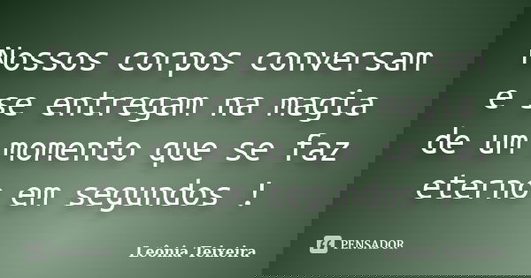 Nossos corpos conversam e se entregam na magia de um momento que se faz eterno em segundos !... Frase de Leônia Teixeira.