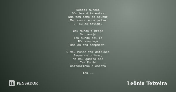 Nossos mundos São bem diferentes Não tem como se cruzar Meu mundo é de peixe O Teu de caviar. Meu mundo é brega Sertanejo Teu mundo sei lá Não conheço Não dá pr... Frase de Leônia Teixeira.