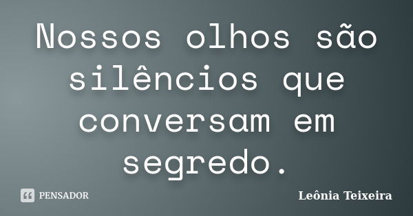 Nossos olhos são silêncios que conversam em segredo.... Frase de leônia Teixeira.