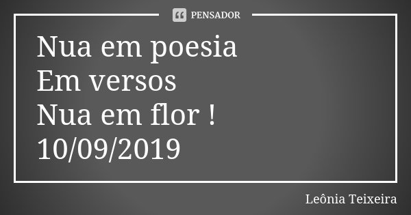 Nua em poesia Em versos Nua em flor ! 10/09/2019... Frase de Leônia Teixeira.