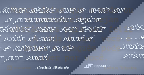 Nunca deixe que o medo ou o preconceito sejam obstáculos para ser feliz ....A vida é sua, você é unica e ninguém pode viver por você.... Frase de Leônia Teixeira.