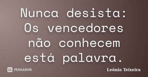 Nunca desista: Os vencedores não conhecem está palavra.... Frase de Leônia Teixeira.