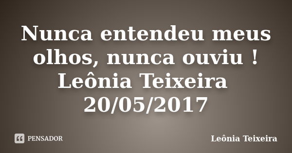 Nunca entendeu meus olhos, nunca ouviu ! Leônia Teixeira 20/05/2017... Frase de Leônia Teixeira.