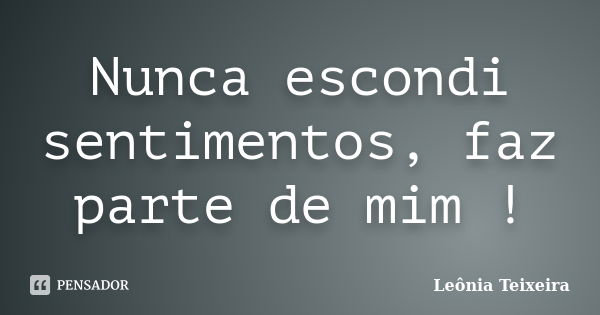 Nunca escondi sentimentos, faz parte de mim !... Frase de Leônia Teixeira.