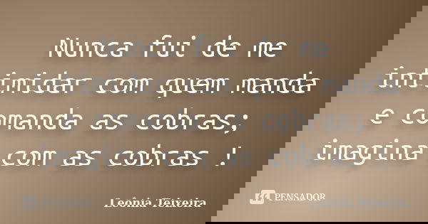 Nunca fui de me intimidar com quem manda e comanda as cobras; imagina com as cobras !... Frase de Leônia Teixeira.