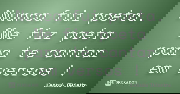 Nunca fui poeta. Me fiz poeta para te cantar em versos !... Frase de leônia Teixeira.