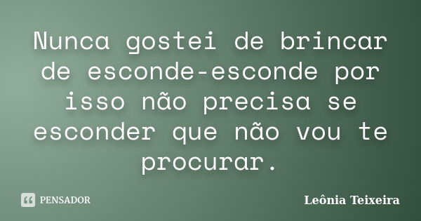 Nunca gostei de brincar de esconde-esconde por isso não precisa se esconder que não vou te procurar.... Frase de Leônia Teixeira.