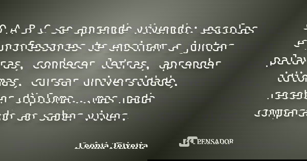 O A B C se aprende vivendo: escolas e professores te ensinam a juntar palavras, conhecer letras, aprender idiomas, cursar universidade, receber diploma...mas na... Frase de Leônia Teixeira.