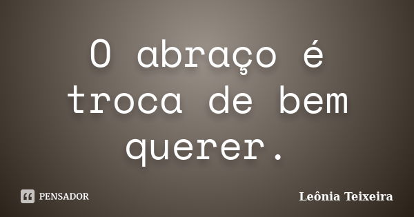 O abraço é troca de bem querer.... Frase de Leônia Teixeira.