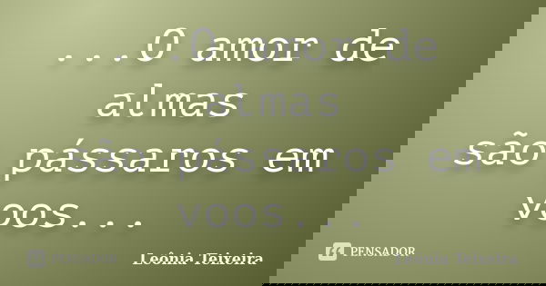 ...O amor de almas são pássaros em voos...... Frase de Leônia Teixeira.