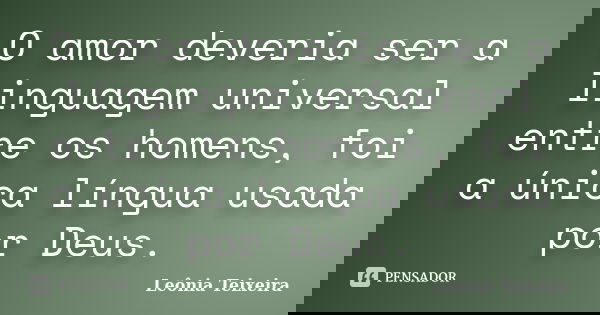 O amor deveria ser a linguagem universal entre os homens, foi a única língua usada por Deus.... Frase de Leônia Teixeira.