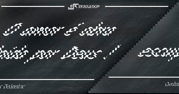 O amor é obra esculpida por Deus !... Frase de Leônia Teixeira.