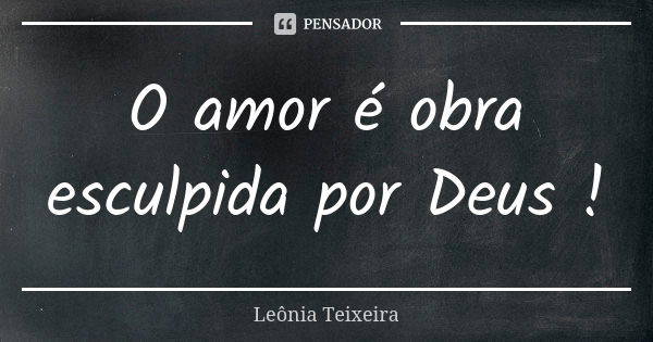 O amor é obra esculpida por Deus !... Frase de Leônia Teixeira.