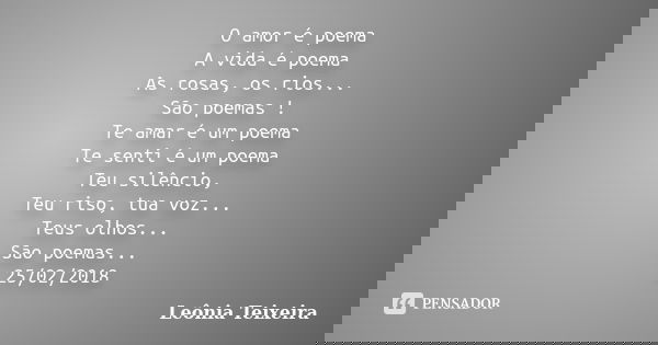 O amor é poema A vida é poema As rosas, os rios... São poemas ! Te amar é um poema Te senti é um poema Teu silêncio, Teu riso, tua voz... Teus olhos... São poem... Frase de Leônia Teixeira.