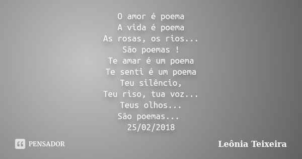 O amor é poema A vida é poema As rosas, os rios... São poemas ! Te amar é um poema Te senti é um poema Teu silêncio, Teu riso, tua voz... Teus olhos... São poem... Frase de Leônia Teixeira.