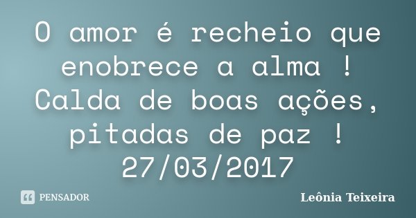 O amor é recheio que enobrece a alma ! Calda de boas ações, pitadas de paz ! 27/03/2017... Frase de Leônia Teixeira.