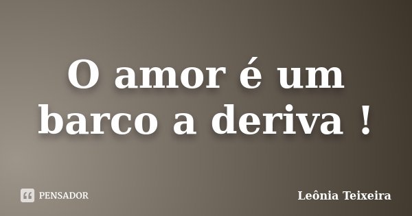 O amor é um barco a deriva !... Frase de Leônia Teixeira.