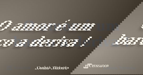 O amor é um barco a deriva !... Frase de Leônia Teixeira.