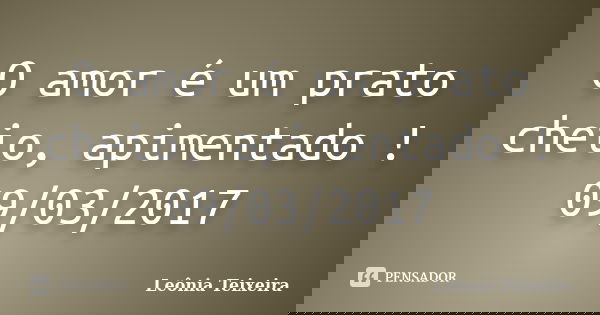O amor é um prato cheio, apimentado ! 09/03/2017... Frase de Leônia Teixeira.