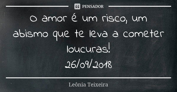 O amor é um risco, um abismo que te leva a cometer loucuras! 26/09/2018... Frase de Leônia Teixeira.