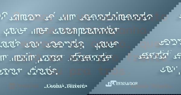 O amor é um sentimento que me acompanha errado ou certo, que está em mim pra frente ou pra trás.... Frase de Leônia Teixeira.