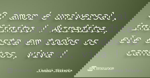 O amor é universal, infinito ! Acredite, ele esta em todos os cantos, viva !... Frase de Leônia Teixeira.
