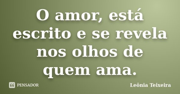 O amor, está escrito e se revela nos olhos de quem ama.... Frase de Leônia Teixeira.