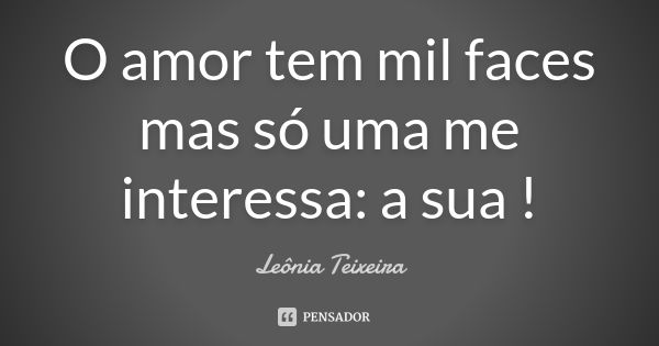 O amor tem mil faces mas só uma me interessa: a sua !... Frase de Leônia Teixeira.