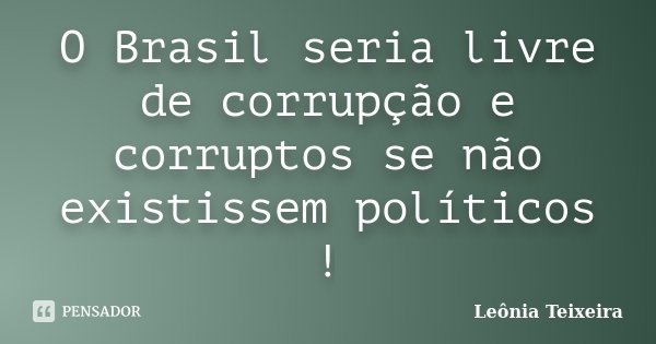 O Brasil seria livre de corrupção e corruptos se não existissem políticos !... Frase de Leônia Teixeira.