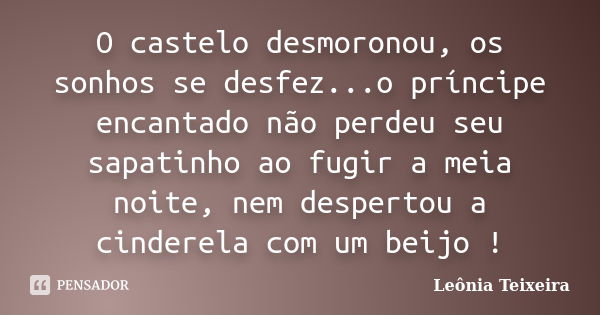 O castelo desmoronou, os sonhos se desfez...o príncipe encantado não perdeu seu sapatinho ao fugir a meia noite, nem despertou a cinderela com um beijo !... Frase de Leônia Teixeira.