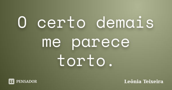 O certo demais me parece torto.... Frase de Leônia Teixeira.