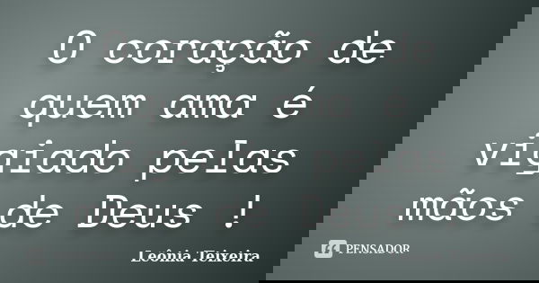 O coração de quem ama é vigiado pelas mãos de Deus !... Frase de Leônia Teixeira.
